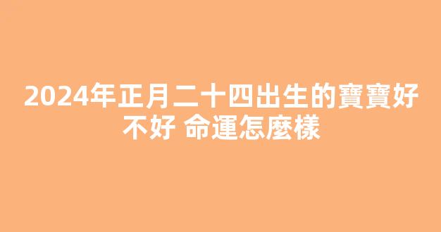 2024年正月二十四出生的寶寶好不好 命運怎麼樣